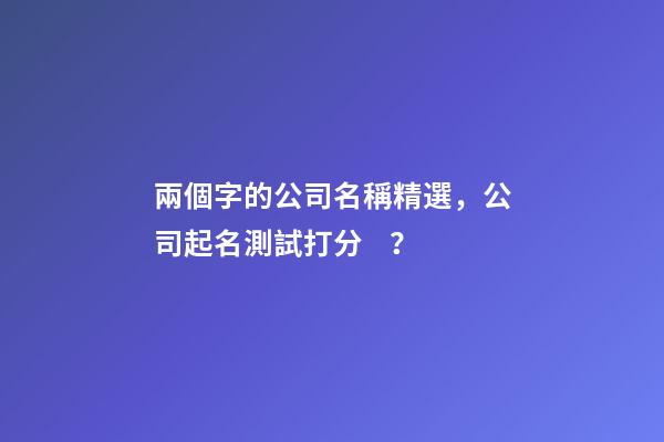 兩個字的公司名稱精選，公司起名測試打分？